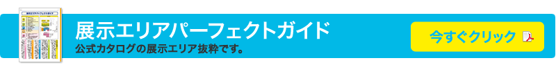 展示エリアパーフェクトガイド　公式カタログの展示エリア抜粋です。今すぐクリック！